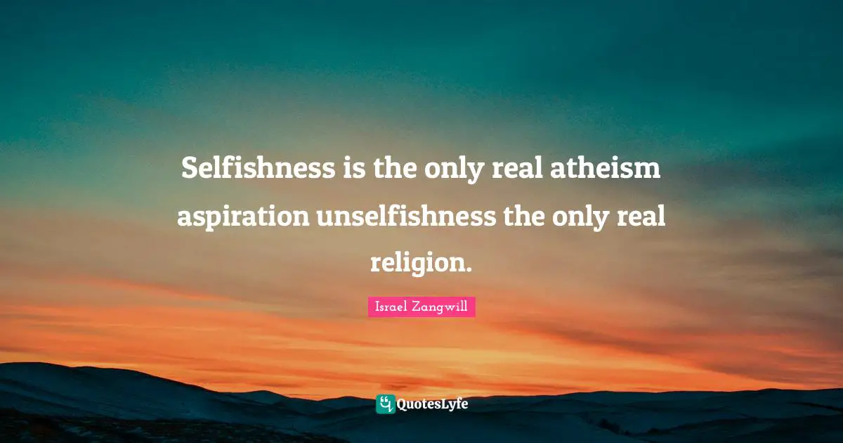 Israel Zangwill Quotes: "Selfishness is the only real atheism aspiration unselfishness the only real religion."