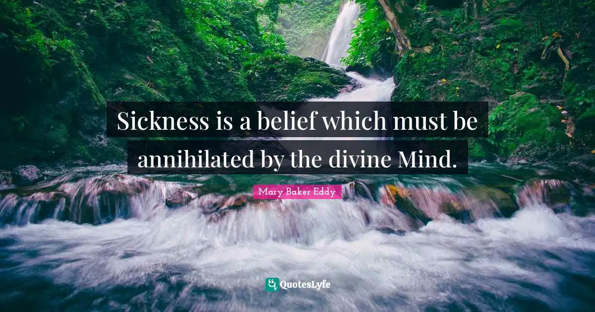 Sickness is a belief which must be annihilated by the divine Mind.
