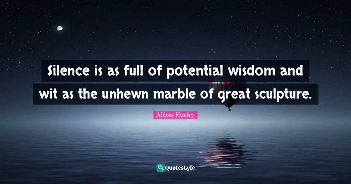 Silence is as full of potential wisdom and wit as the unhewn marble of great sculpture.