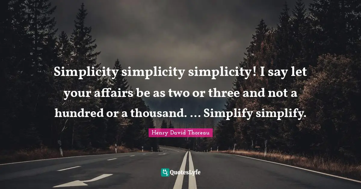 Simplicity simplicity simplicity! I say let your affairs be as two or three and not a hundred or a thousand. ... Simplify simplify.