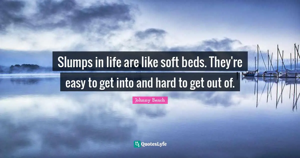 Slumps in life are like soft beds. They're easy to get into and hard to get out of.