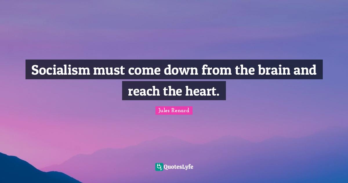 Socialism must come down from the brain and reach the heart.