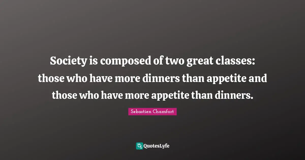 Society is composed of two great classes: those who have more dinners than appetite and those who have more appetite than dinners.
