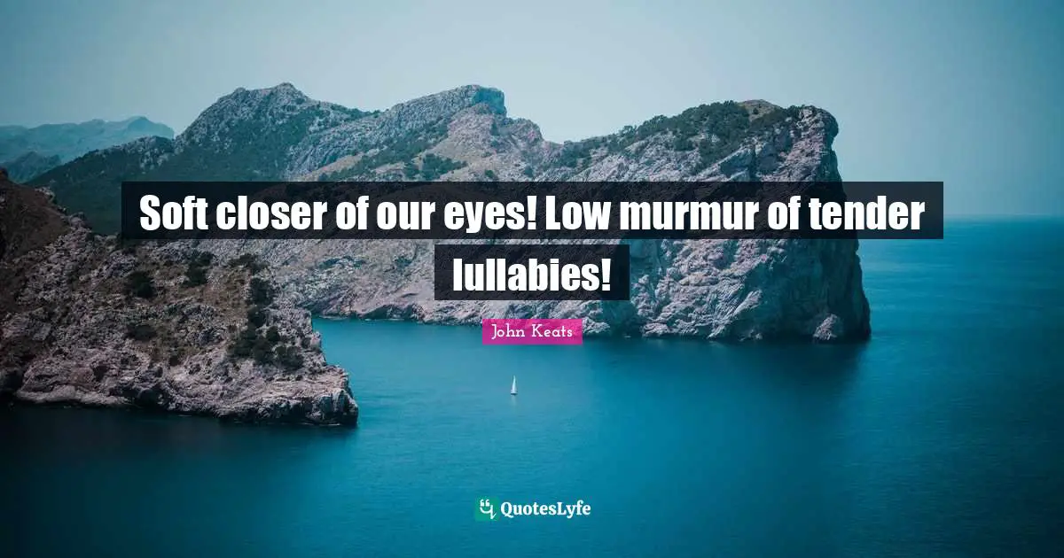 John Keats Quotes: "Soft closer of our eyes! Low murmur of tender lullabies!"