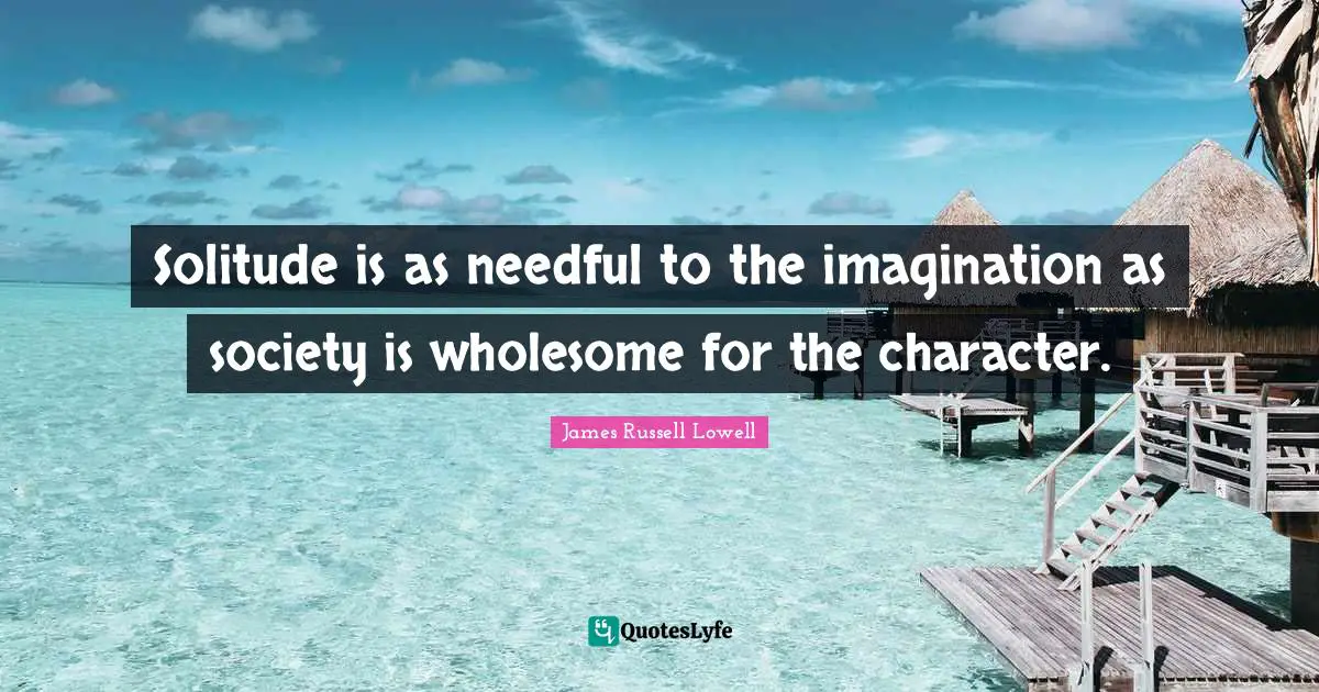 Solitude is as needful to the imagination as society is wholesome for the character.