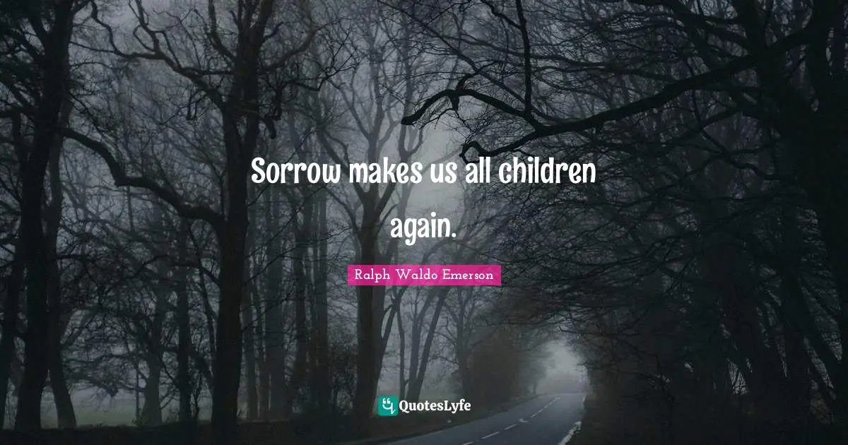 Sorrow makes us all children again.