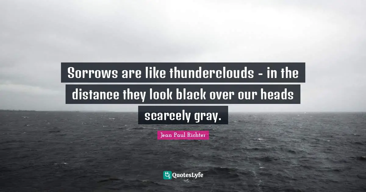 W. D. Richter Quotes: "Sorrows are like thunderclouds - in the distance they look black over our heads scarcely gray."