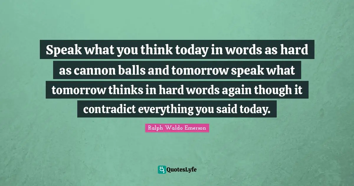 Speak what you think today in words as hard as cannon balls and tomorrow speak what tomorrow thinks in hard words again though it contradict everything you said today.