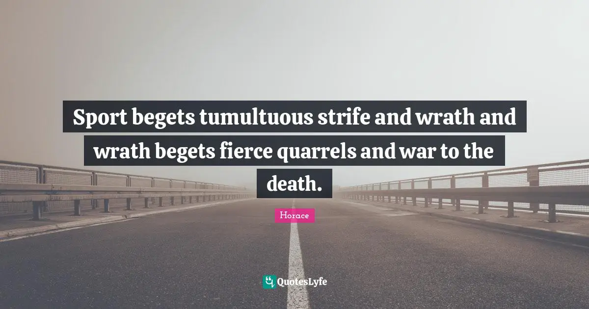 Sport begets tumultuous strife and wrath and wrath begets fierce quarrels and war to the death.