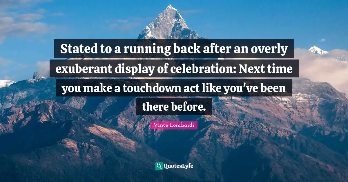 Stated to a running back after an overly exuberant display of celebration: Next time you make a touchdown act like you've been there before.