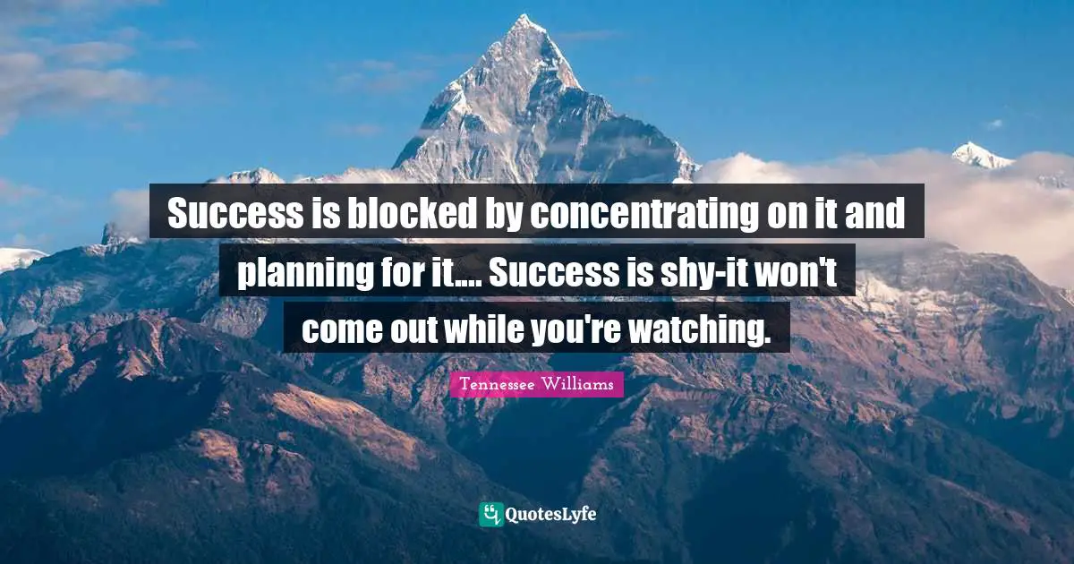 Success is blocked by concentrating on it and planning for it.... Success is shy-it won't come out while you're watching.