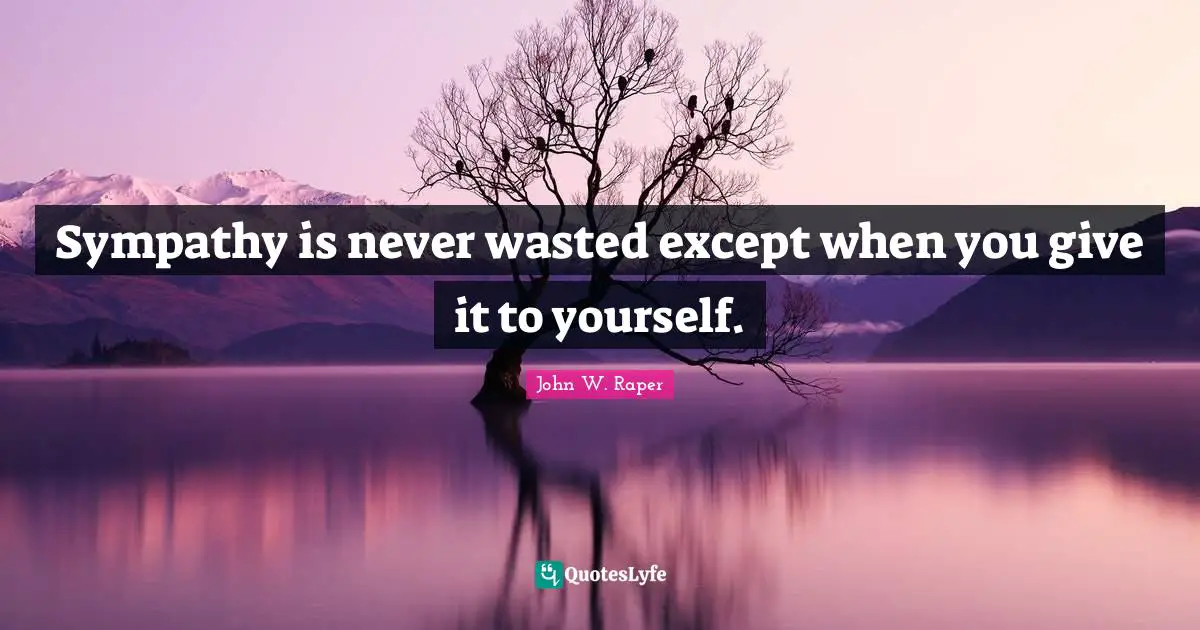 Sympathy is never wasted except when you give it to yourself.