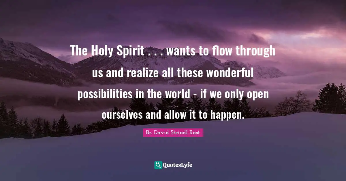 The Holy Spirit . . . wants to flow through us and realize all these wonderful possibilities in the world - if we only open ourselves and allow it to happen.