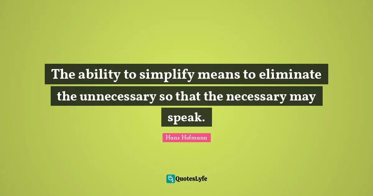 The ability to simplify means to eliminate the unnecessary so that the necessary may speak.