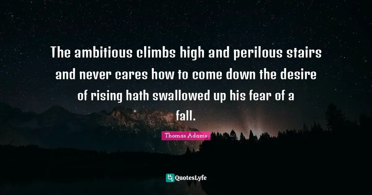 The ambitious climbs high and perilous stairs and never cares how to come down the desire of rising hath swallowed up his fear of a fall.