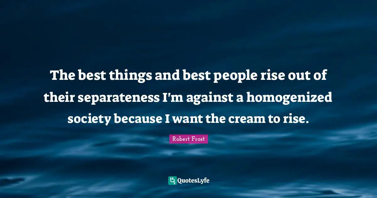Robert Frost Quotes: The best things and best people rise out of their separateness I'm against a homogenized society because I want the cream to rise.