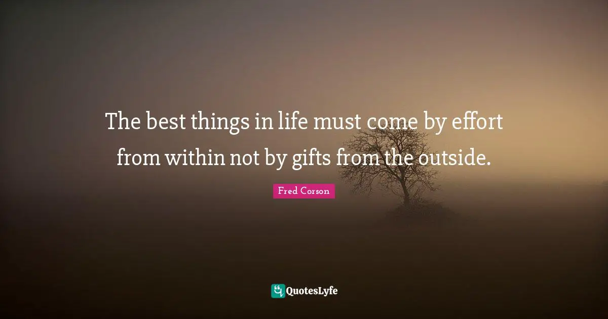 The best things in life must come by effort from within not by gifts from the outside.