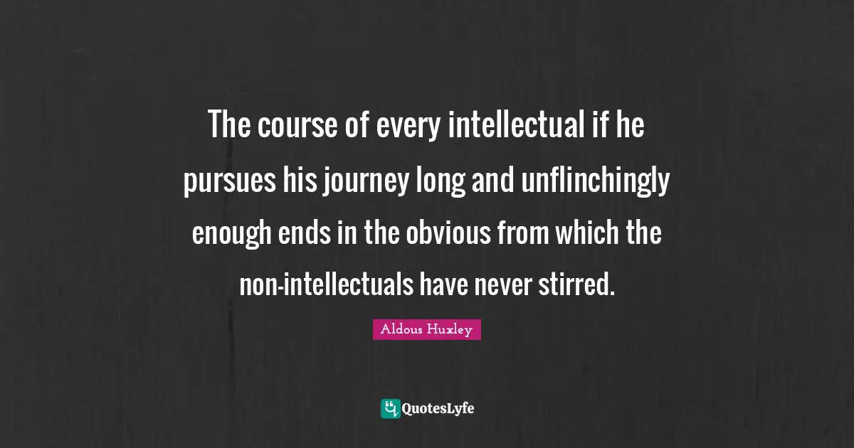 The course of every intellectual if he pursues his journey long and unflinchingly enough ends in the obvious from which the non-intellectuals have never stirred.