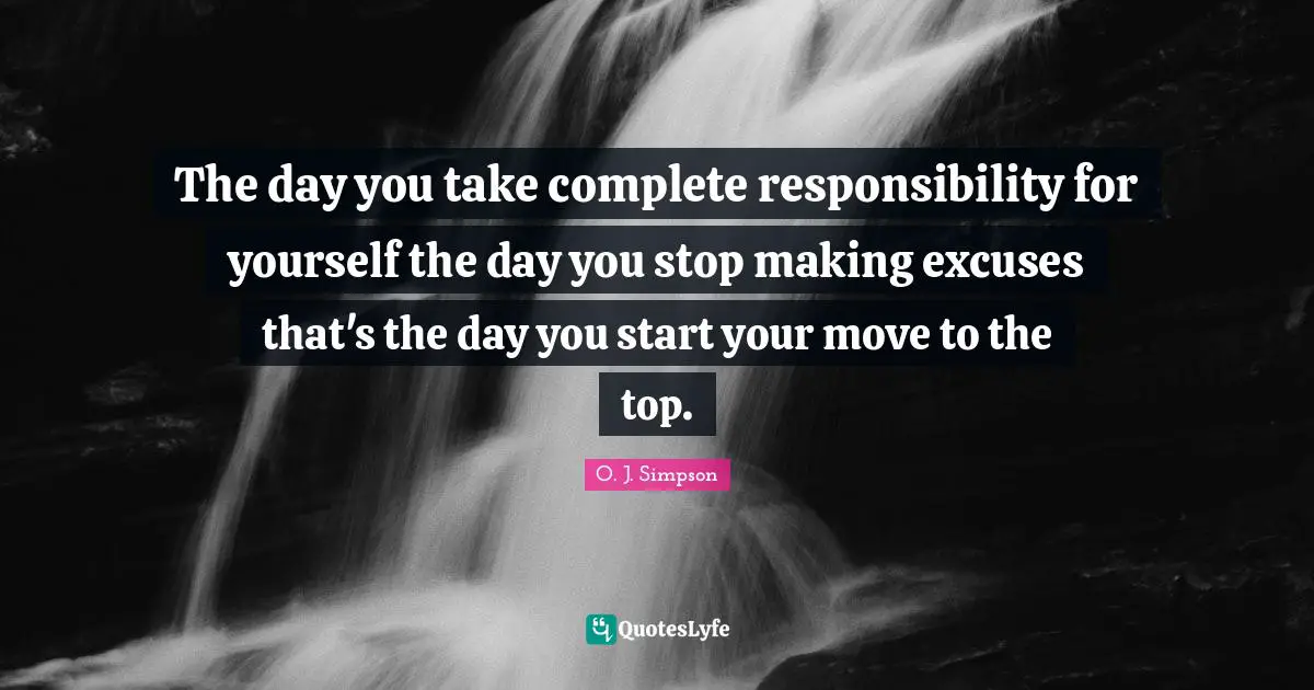 The day you take complete responsibility for yourself the day you stop making excuses that's the day you start your move to the top.