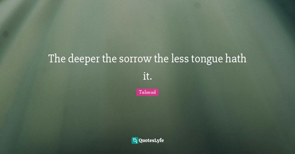 The deeper the sorrow the less tongue hath it.