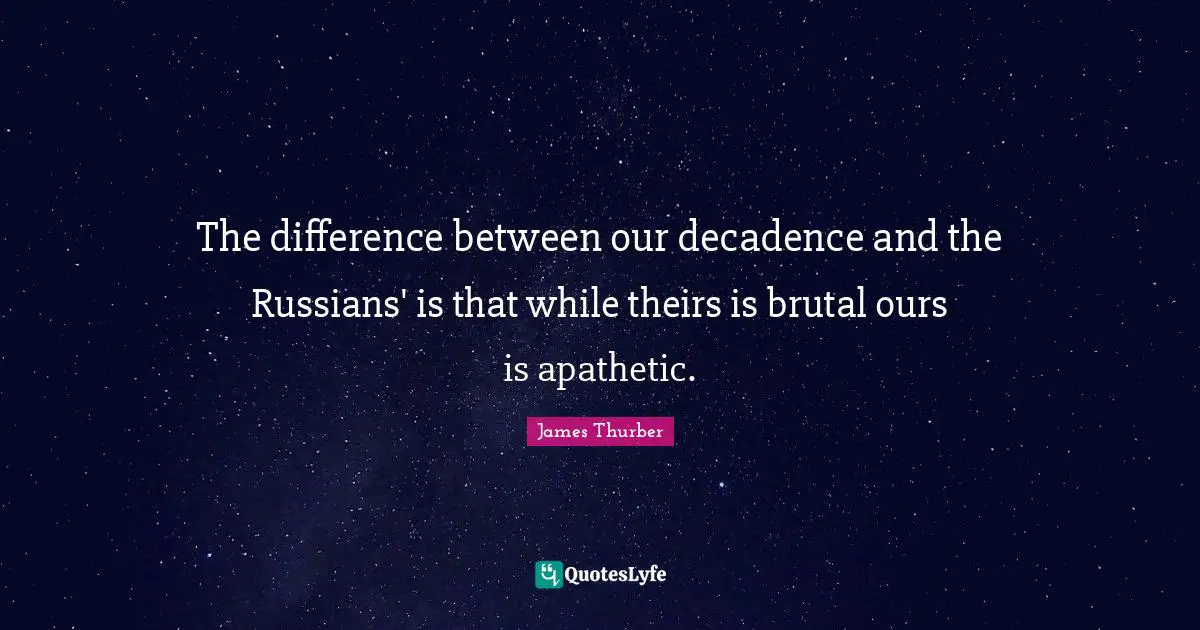 The difference between our decadence and the Russians' is that while theirs is brutal ours is apathetic.