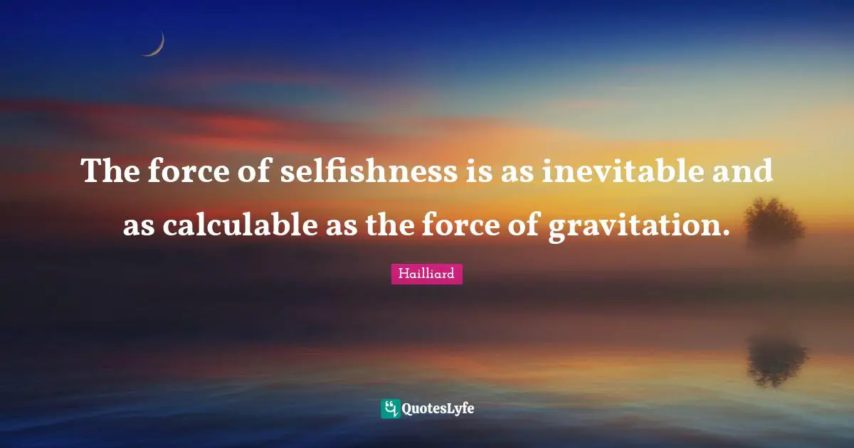 The force of selfishness is as inevitable and as calculable as the force of gravitation.