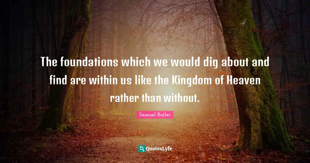 The foundations which we would dig about and find are within us like the Kingdom of Heaven rather than without.