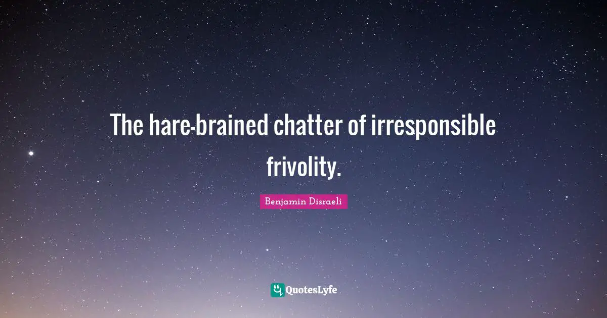 The hare-brained chatter of irresponsible frivolity.