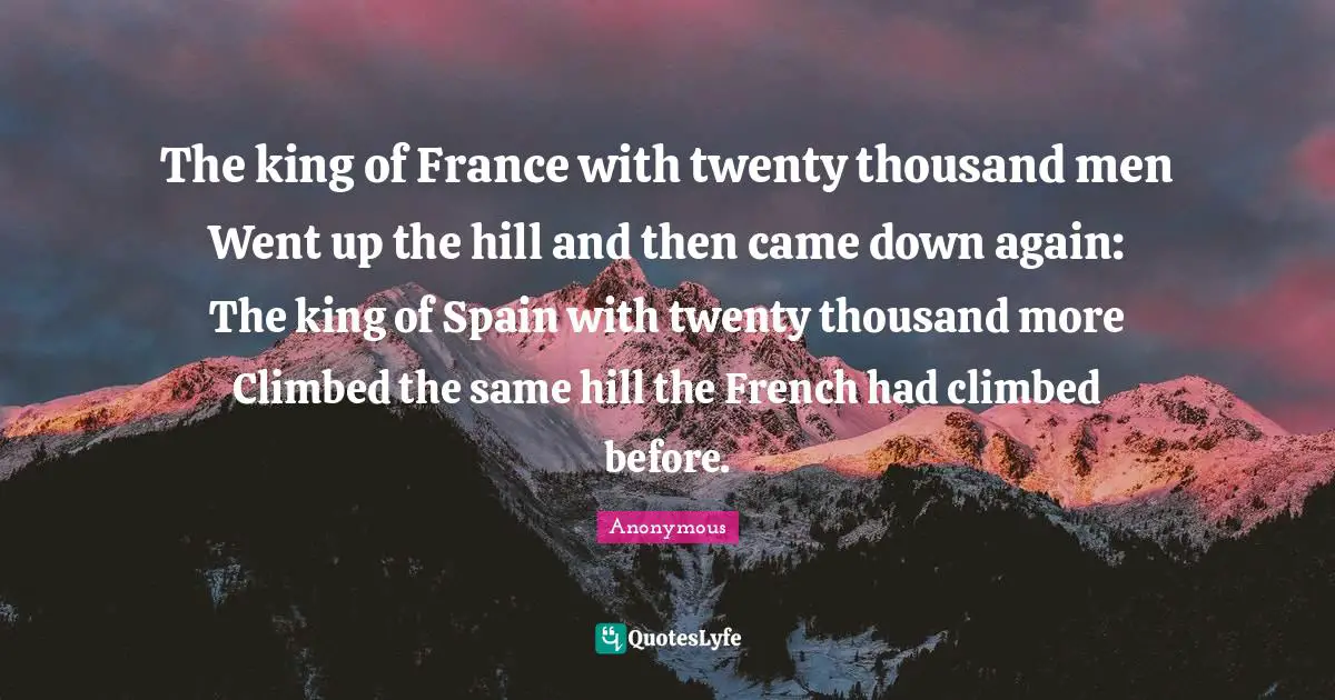 The king of France with twenty thousand men Went up the hill and then came down again: The king of Spain with twenty thousand more Climbed the same hill the French had climbed before.