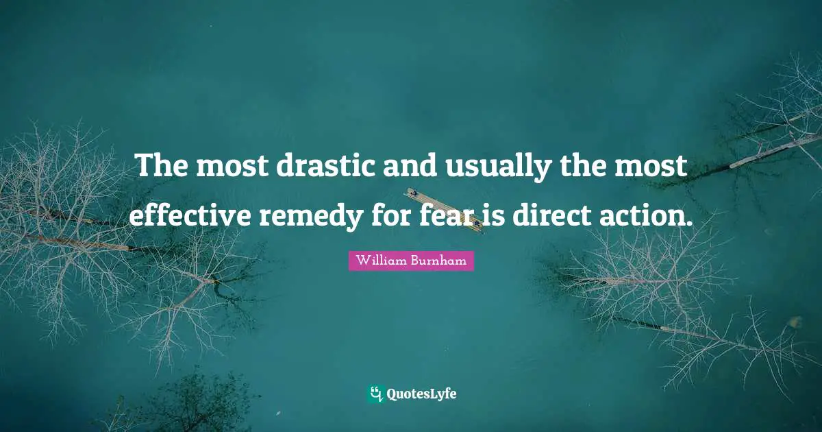 The most drastic and usually the most effective remedy for fear is direct action.