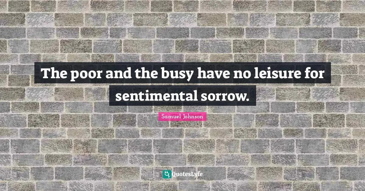 The poor and the busy have no leisure for sentimental sorrow.