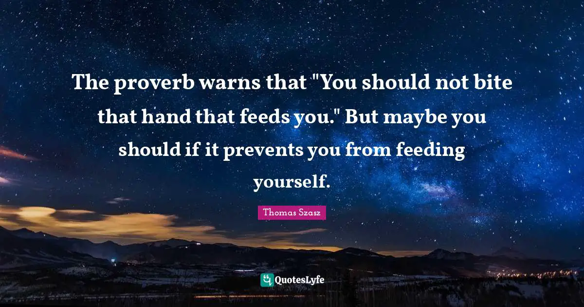 The proverb warns that "You should not bite that hand that feeds you." But maybe you should if it prevents you from feeding yourself.