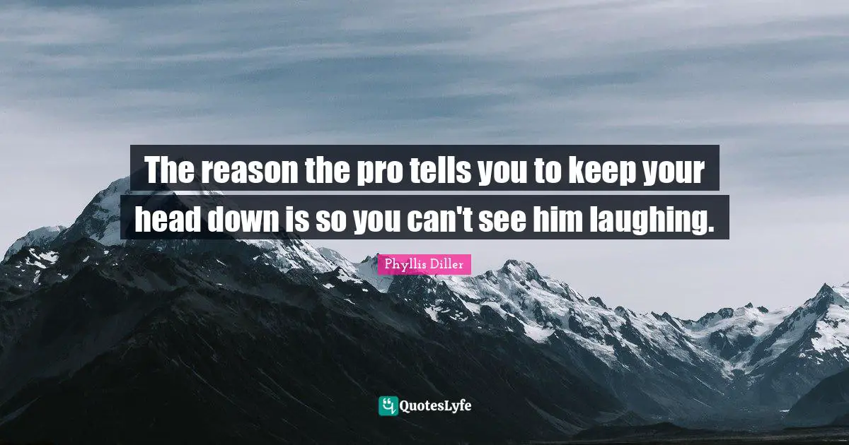Phyllis Diller Quotes: The reason the pro tells you to keep your head down is so you can't see him laughing.