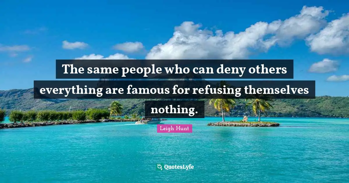 The same people who can deny others everything are famous for refusing themselves nothing.