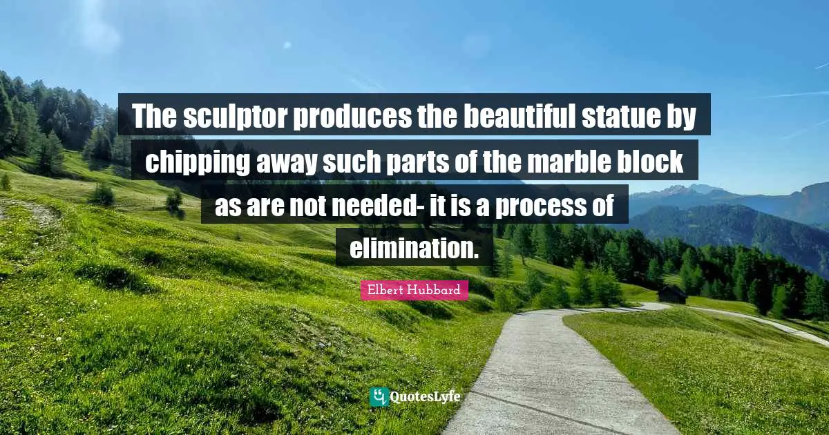 The sculptor produces the beautiful statue by chipping away such parts of the marble block as are not needed- it is a process of elimination.