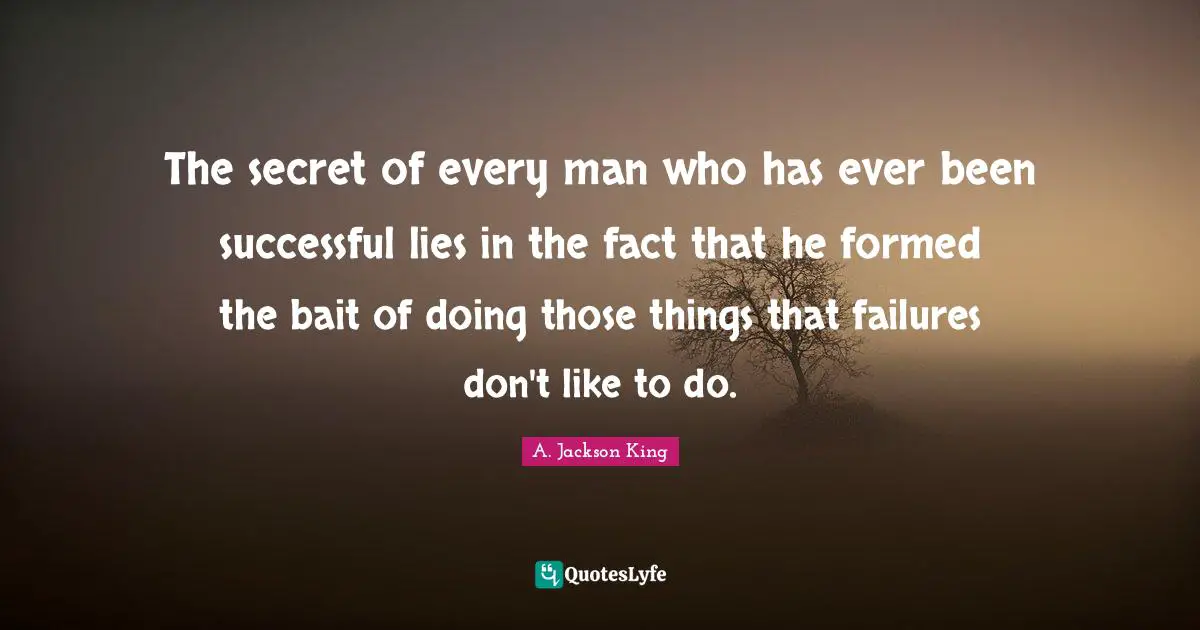 The secret of every man who has ever been successful lies in the fact that he formed the bait of doing those things that failures don't like to do.