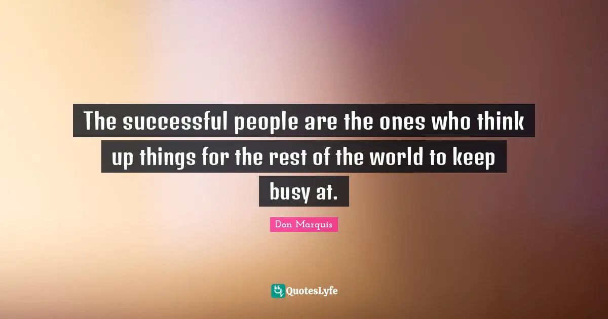 The successful people are the ones who think up things for the rest of the world to keep busy at.