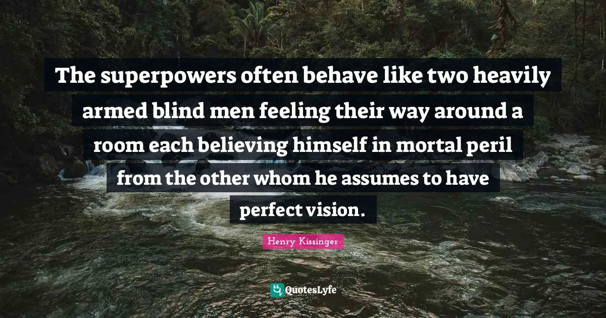 The superpowers often behave like two heavily armed blind men feeling their way around a room each believing himself in mortal peril from the other whom he assumes to have perfect vision.