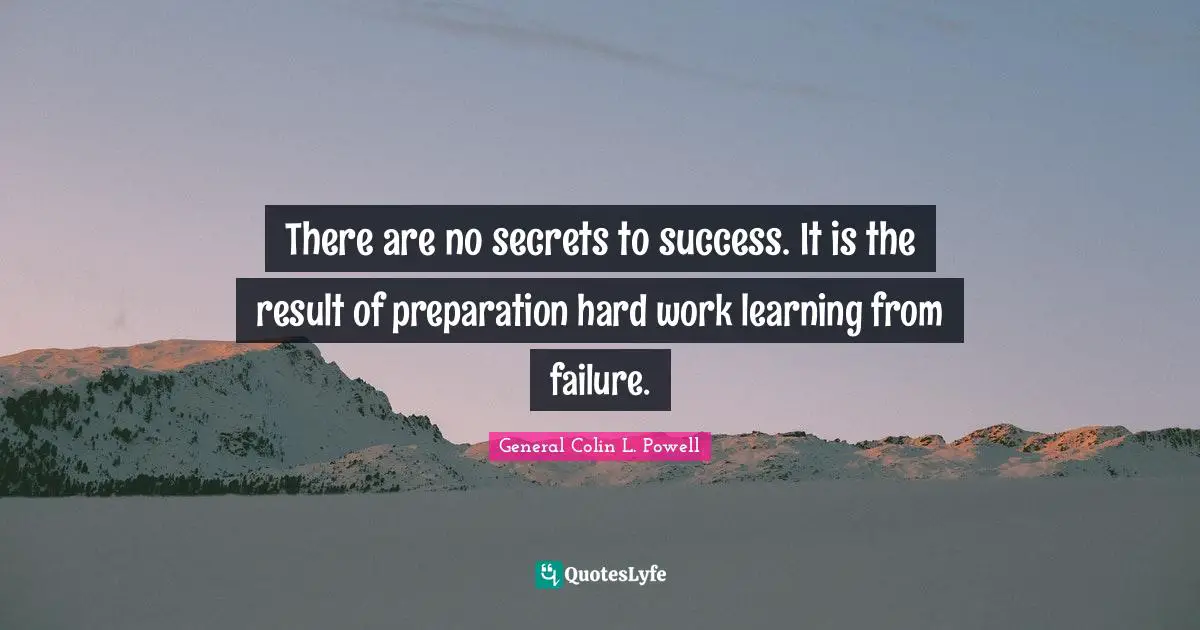 There are no secrets to success. It is the result of preparation hard work learning from failure.