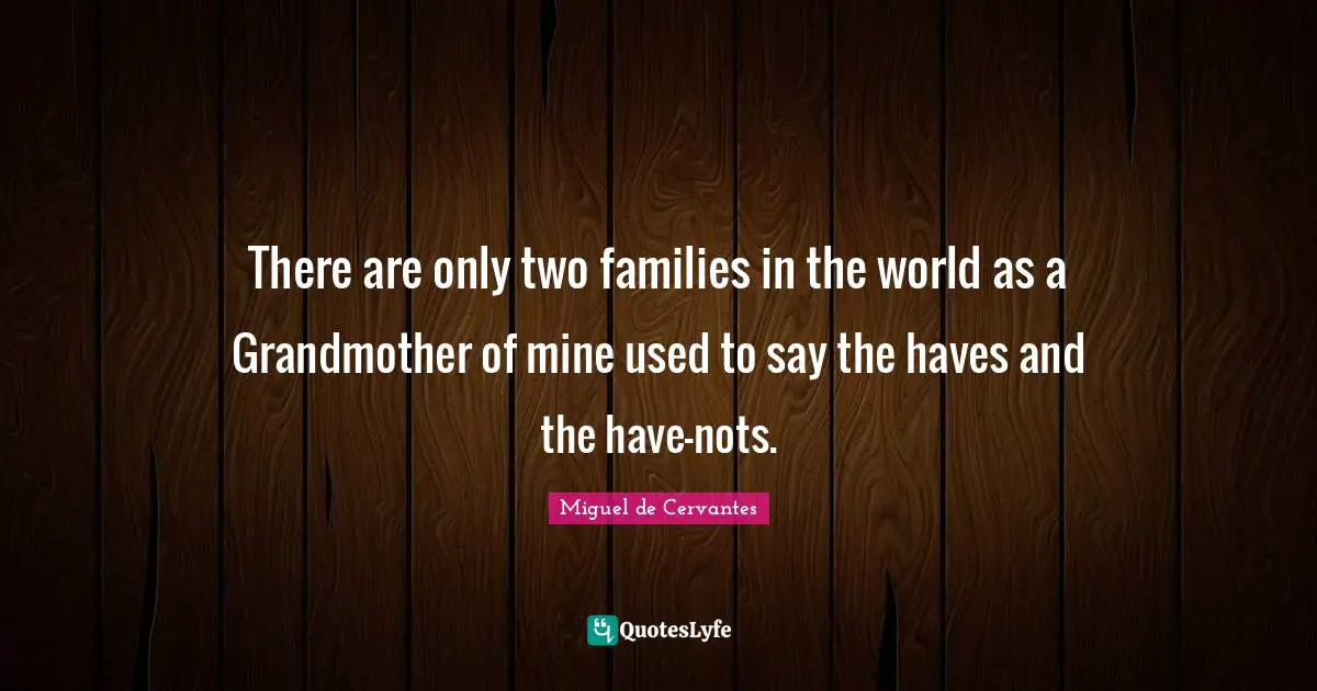 There are only two families in the world as a Grandmother of mine used to say the haves and the have-nots.