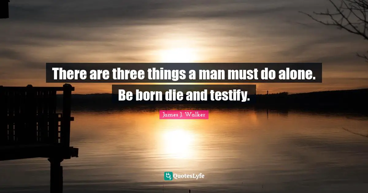 There are three things a man must do alone. Be born die and testify.