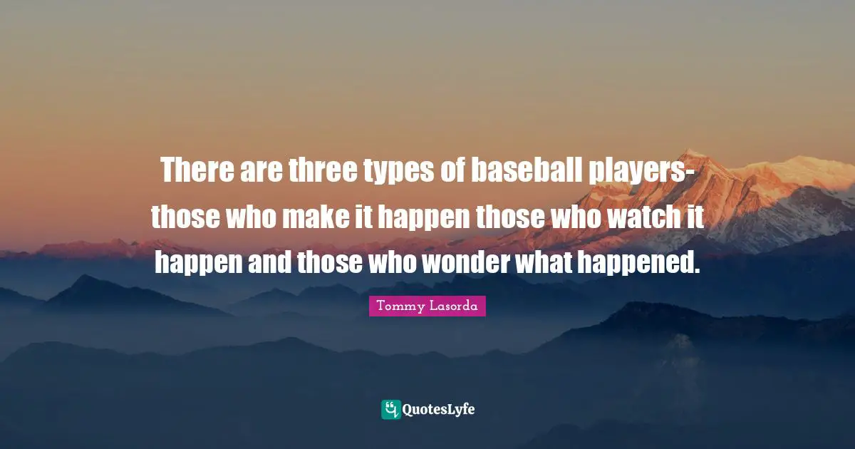 There are three types of baseball players-those who make it happen those who watch it happen and those who wonder what happened.