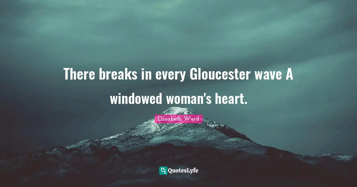 There breaks in every Gloucester wave A windowed woman's heart.
