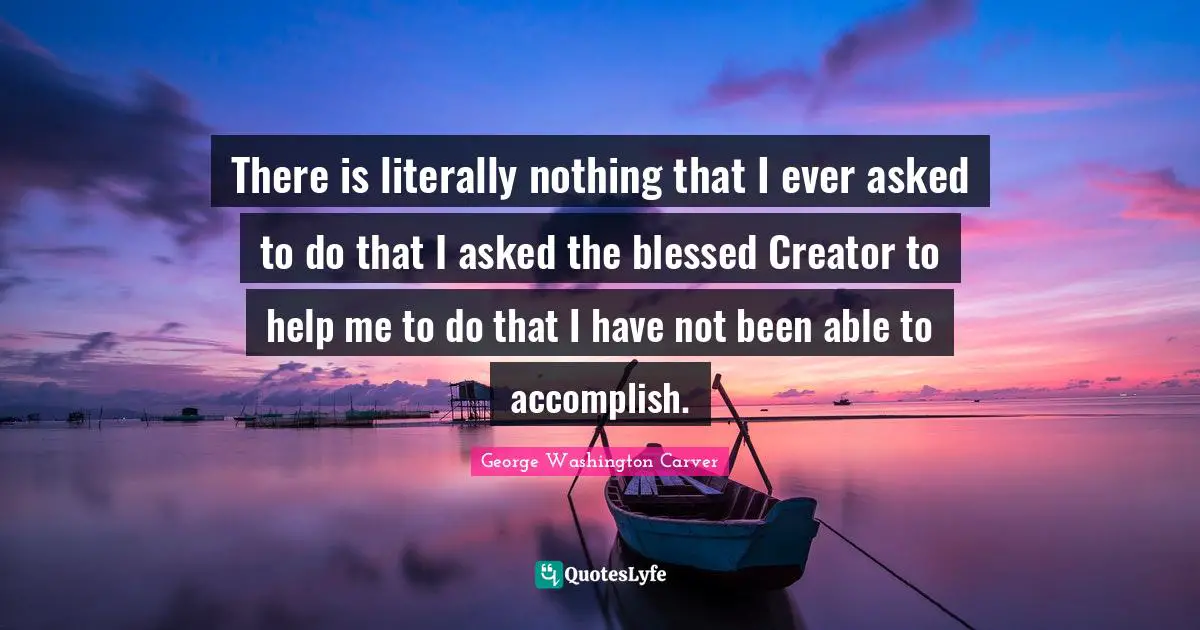 George Washington Carver Quotes: "There is literally nothing that I ever asked to do that I asked the blessed Creator to help me to do that I have not been able to accomplish."