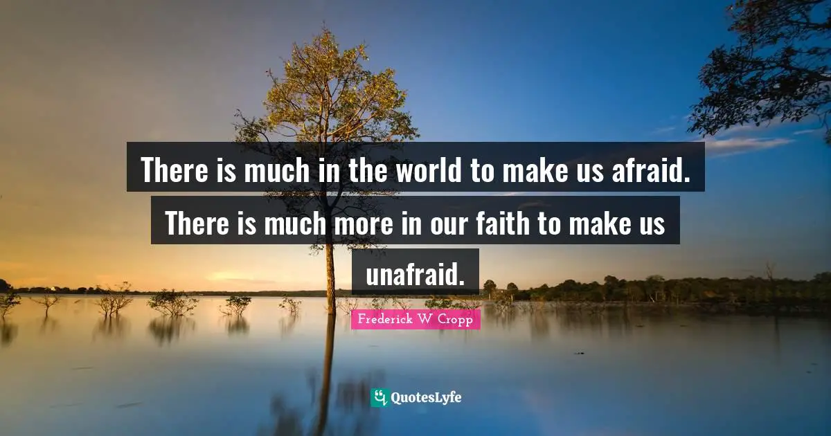 There is much in the world to make us afraid. There is much more in our faith to make us unafraid.