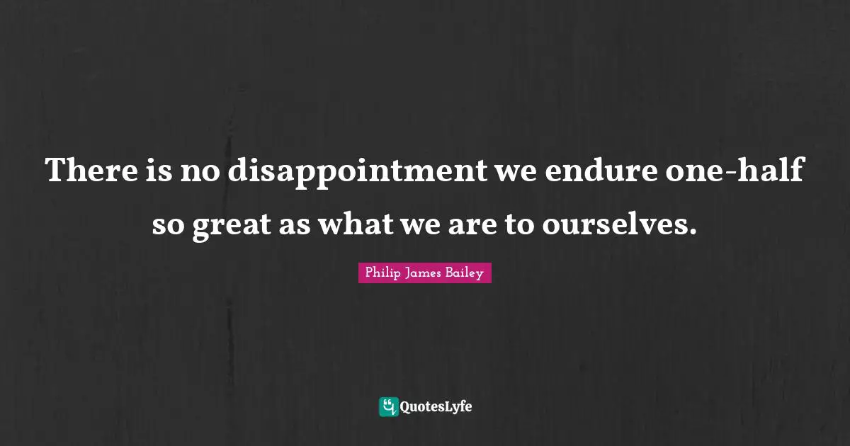 There is no disappointment we endure one-half so great as what we are to ourselves.