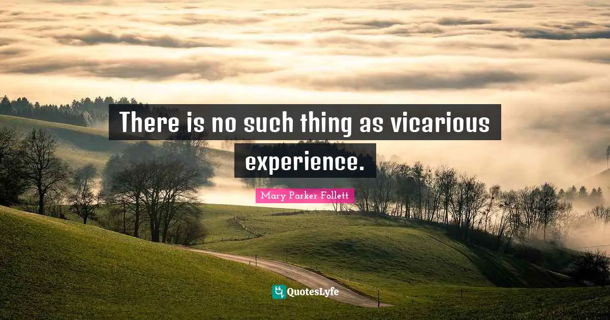 Mary Parker Follett Quotes: "There is no such thing as vicarious experience."