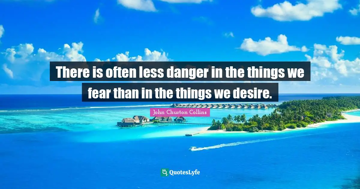John Churton Collins Quotes: "There is often less danger in the things we fear than in the things we desire."
