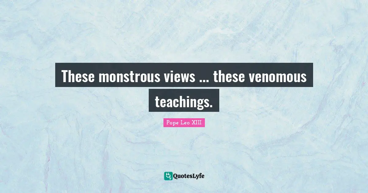 These monstrous views ... these venomous teachings.