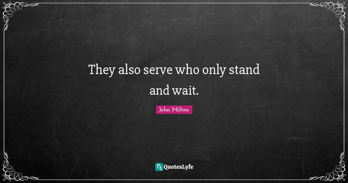 They also serve who only stand and wait.